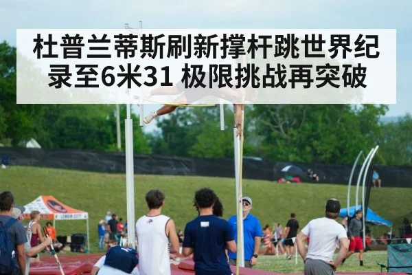 杜普兰蒂斯刷新撑杆跳世界纪录至6米31 极限挑战再突破
